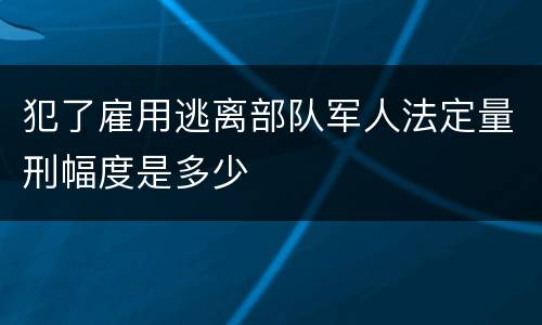 犯了雇用逃离部队军人法定量刑幅度是多少