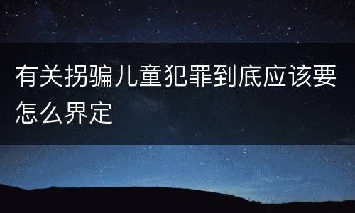 有关拐骗儿童犯罪到底应该要怎么界定