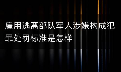 雇用逃离部队军人涉嫌构成犯罪处罚标准是怎样