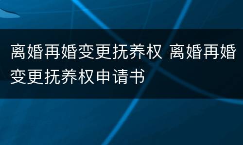 离婚再婚变更抚养权 离婚再婚变更抚养权申请书