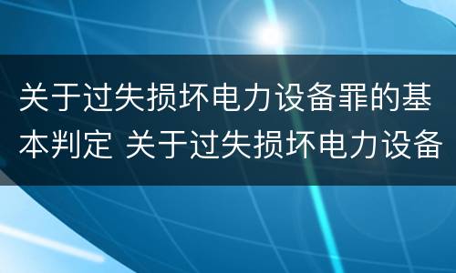 关于过失损坏电力设备罪的基本判定 关于过失损坏电力设备罪的基本判定错误的是