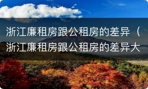 浙江廉租房跟公租房的差异（浙江廉租房跟公租房的差异大吗）