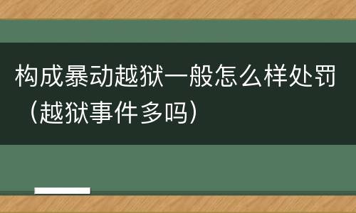 构成暴动越狱一般怎么样处罚（越狱事件多吗）
