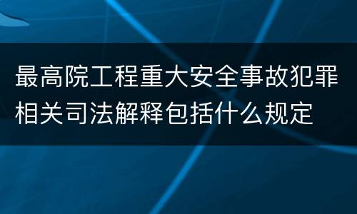 最高院工程重大安全事故犯罪相关司法解释包括什么规定