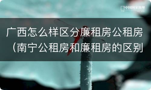 广西怎么样区分廉租房公租房（南宁公租房和廉租房的区别）