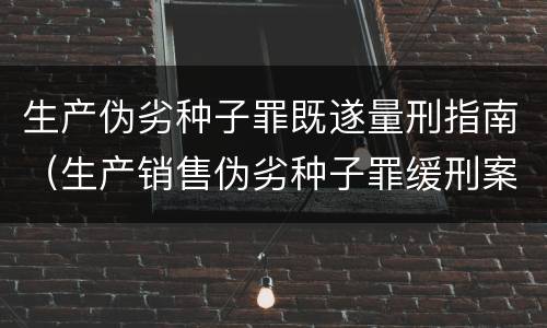 生产伪劣种子罪既遂量刑指南（生产销售伪劣种子罪缓刑案例）