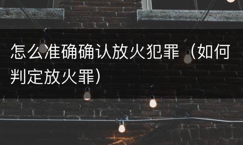 怎么准确确认放火犯罪（如何判定放火罪）