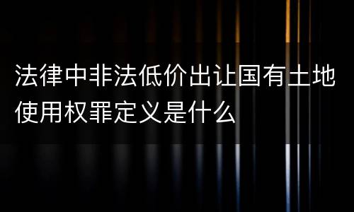 法律中非法低价出让国有土地使用权罪定义是什么