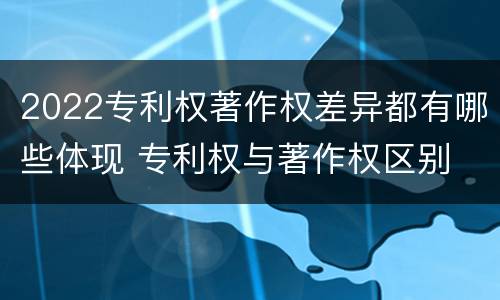 2022专利权著作权差异都有哪些体现 专利权与著作权区别