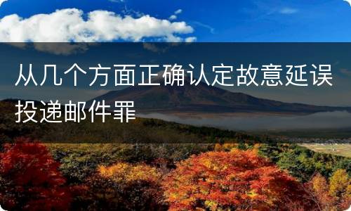 从几个方面正确认定故意延误投递邮件罪