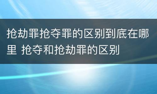 抢劫罪抢夺罪的区别到底在哪里 抢夺和抢劫罪的区别