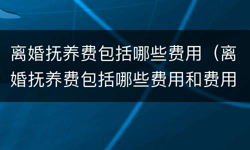 离婚抚养费包括哪些费用（离婚抚养费包括哪些费用和费用）