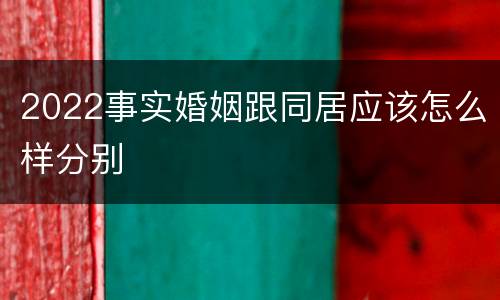 2022事实婚姻跟同居应该怎么样分别