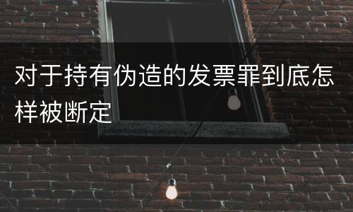 对于持有伪造的发票罪到底怎样被断定