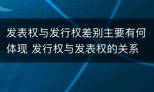 发表权与发行权差别主要有何体现 发行权与发表权的关系
