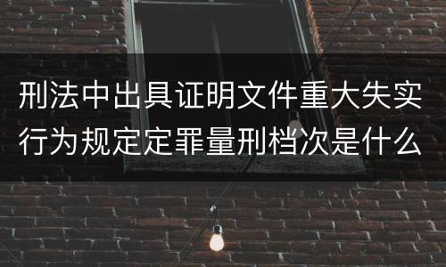 刑法中出具证明文件重大失实行为规定定罪量刑档次是什么