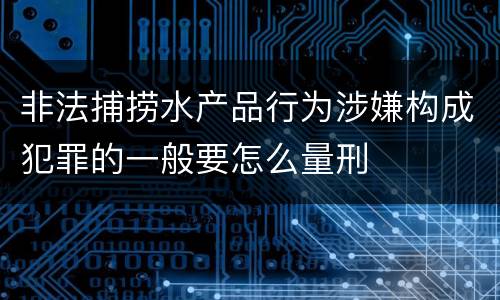 非法捕捞水产品行为涉嫌构成犯罪的一般要怎么量刑