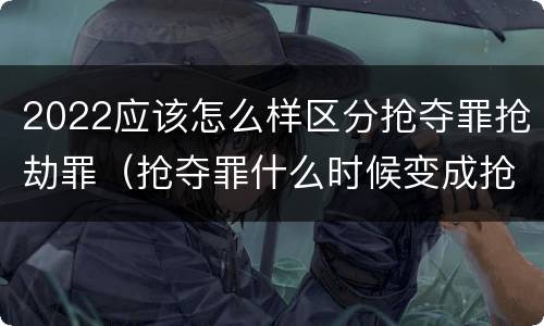 2022应该怎么样区分抢夺罪抢劫罪（抢夺罪什么时候变成抢劫罪）