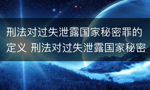 刑法对过失泄露国家秘密罪的定义 刑法对过失泄露国家秘密罪的定义是