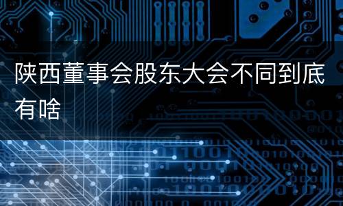 陕西董事会股东大会不同到底有啥