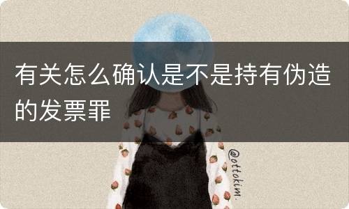 有关怎么确认是不是持有伪造的发票罪