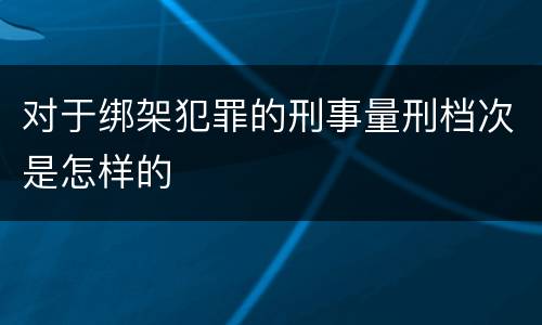 对于绑架犯罪的刑事量刑档次是怎样的