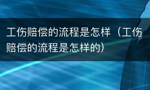 工伤赔偿的流程是怎样（工伤赔偿的流程是怎样的）