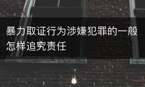 暴力取证行为涉嫌犯罪的一般怎样追究责任