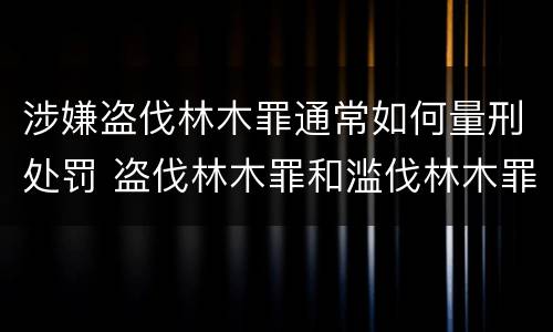 涉嫌盗伐林木罪通常如何量刑处罚 盗伐林木罪和滥伐林木罪的立案标准