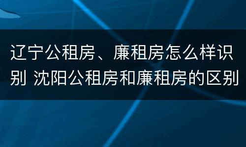 辽宁公租房、廉租房怎么样识别 沈阳公租房和廉租房的区别