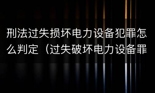 刑法过失损坏电力设备犯罪怎么判定（过失破坏电力设备罪）