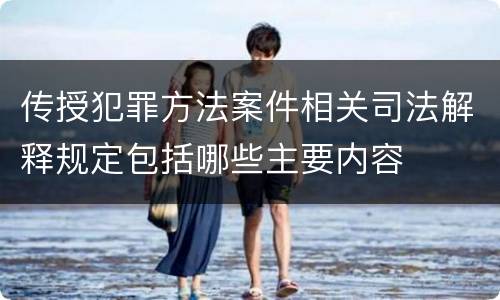 传授犯罪方法案件相关司法解释规定包括哪些主要内容