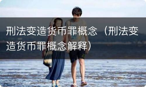 刑法变造货币罪概念（刑法变造货币罪概念解释）