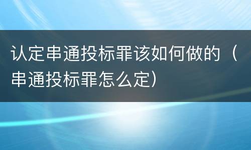 认定串通投标罪该如何做的（串通投标罪怎么定）
