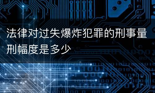 法律对过失爆炸犯罪的刑事量刑幅度是多少