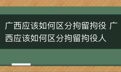 广西应该如何区分拘留拘役 广西应该如何区分拘留拘役人