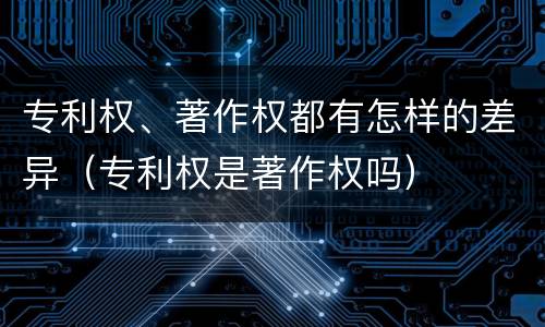 专利权、著作权都有怎样的差异（专利权是著作权吗）