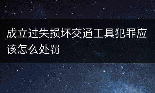 成立过失损坏交通工具犯罪应该怎么处罚