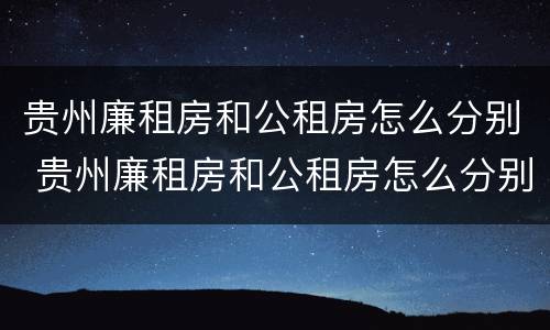 贵州廉租房和公租房怎么分别 贵州廉租房和公租房怎么分别的