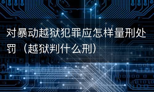 对暴动越狱犯罪应怎样量刑处罚（越狱判什么刑）