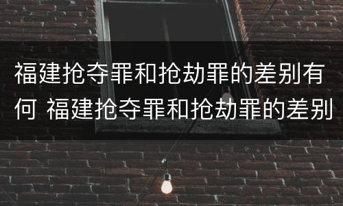 福建抢夺罪和抢劫罪的差别有何 福建抢夺罪和抢劫罪的差别有何区别
