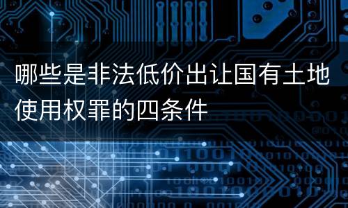 哪些是非法低价出让国有土地使用权罪的四条件
