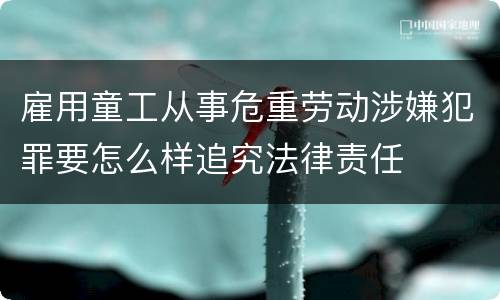雇用童工从事危重劳动涉嫌犯罪要怎么样追究法律责任