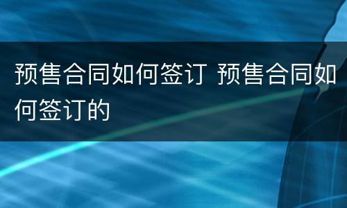 预售合同如何签订 预售合同如何签订的