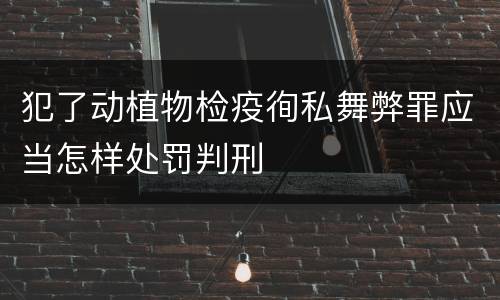 犯了动植物检疫徇私舞弊罪应当怎样处罚判刑