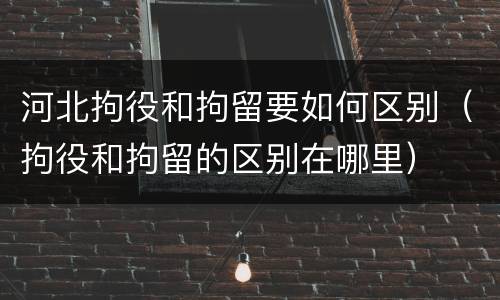 河北拘役和拘留要如何区别（拘役和拘留的区别在哪里）