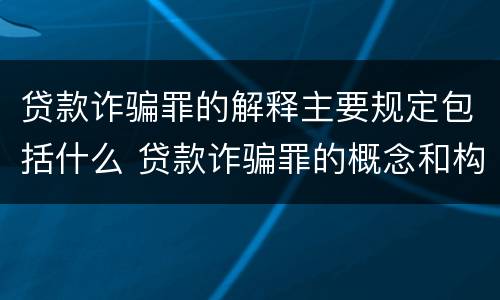 贷款诈骗罪的解释主要规定包括什么 贷款诈骗罪的概念和构成要件