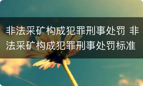 非法采矿构成犯罪刑事处罚 非法采矿构成犯罪刑事处罚标准