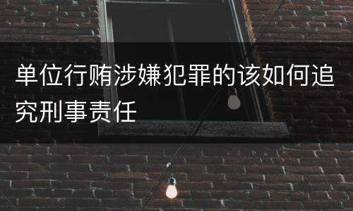 单位行贿涉嫌犯罪的该如何追究刑事责任
