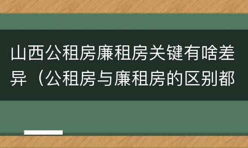 山西公租房廉租房关键有啥差异（公租房与廉租房的区别都在此,别再搞错了!）